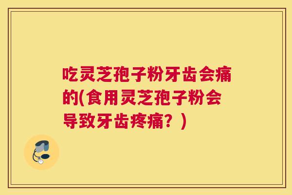 吃灵芝孢子粉牙齿会痛的(食用灵芝孢子粉会导致牙齿疼痛?) 吃灵芝孢子粉牙齿会痛的(食用灵芝孢子粉会导致牙齿疼痛?)