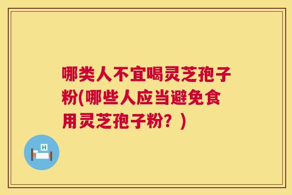 哪类人不宜喝灵芝孢子粉(哪些人应当避免食用灵芝孢子粉?) 哪类人不宜喝灵芝孢子粉(哪些人应当避免食用灵芝孢子粉?)