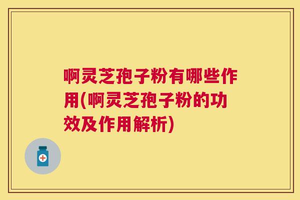 啊灵芝孢子粉有哪些作用(啊灵芝孢子粉的功效及作用解析) 啊灵芝孢子粉有哪些作用(啊灵芝孢子粉的功效及作用解析)