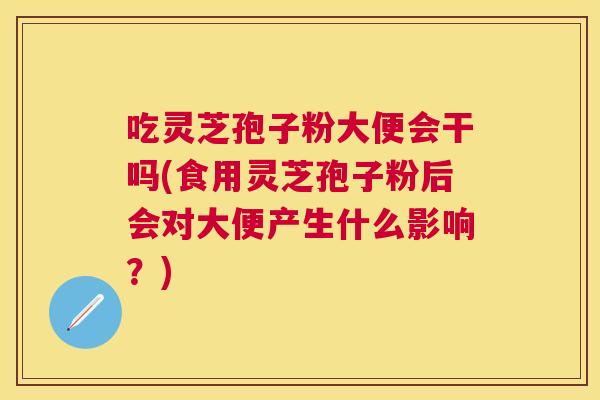 吃灵芝孢子粉大便会干吗(食用灵芝孢子粉后会对大便产生什么影响？)