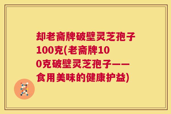却老斋牌破壁灵芝孢子100克(老斋牌100克破壁灵芝孢子——食用美味的健康护益) 却老斋牌破壁灵芝孢子100克(老斋牌100克破壁灵芝孢子——食用美味的健康护益)