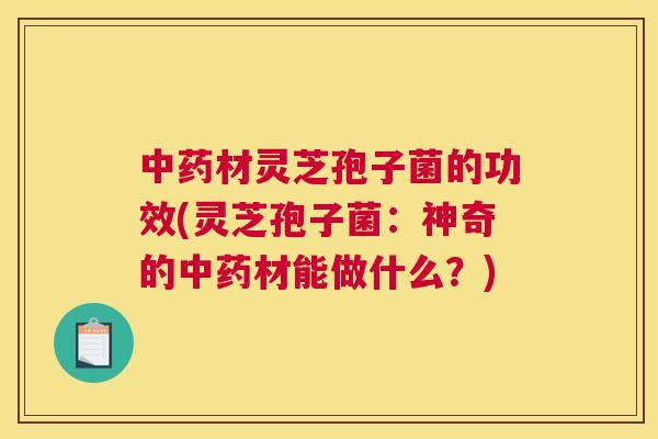 中药材灵芝孢子菌的功效(灵芝孢子菌:神奇的中药材能做什么?) 中药材灵芝孢子菌的功效(灵芝孢子菌:神奇的中药材能做什么?)