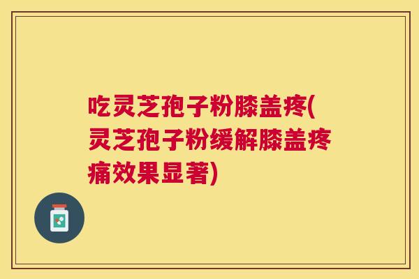 吃灵芝孢子粉膝盖疼(灵芝孢子粉缓解膝盖疼痛效果显著) 吃灵芝孢子粉膝盖疼(灵芝孢子粉缓解膝盖疼痛效果显著)