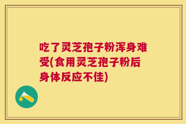 吃了灵芝孢子粉浑身难受(食用灵芝孢子粉后身体反应不佳) 吃了灵芝孢子粉浑身难受(食用灵芝孢子粉后身体反应不佳)