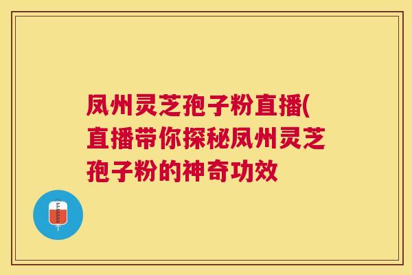 凤州灵芝孢子粉直播(直播带你探秘凤州灵芝孢子粉的神奇功效 凤州灵芝孢子粉直播(直播带你探秘凤州灵芝孢子粉的神奇功效