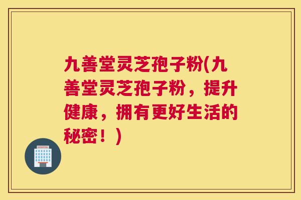 九善堂灵芝孢子粉(九善堂灵芝孢子粉,提升健康,拥有更好生活的秘密!) 九善堂灵芝孢子粉(九善堂灵芝孢子粉,提升健康,拥有更好生活的秘密!)