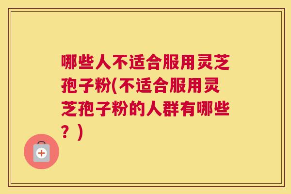 哪些人不适合服用灵芝孢子粉(不适合服用灵芝孢子粉的人群有哪些?) 哪些人不适合服用灵芝孢子粉(不适合服用灵芝孢子粉的人群有哪些?)