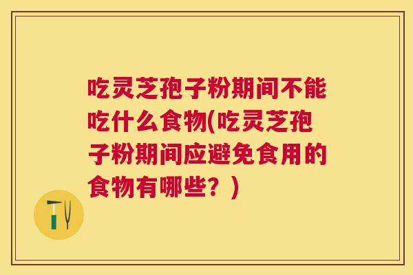 吃灵芝孢子粉期间不能吃什么食物(吃灵芝孢子粉期间应避免食用的食物有哪些?) 吃灵芝孢子粉期间不能吃什么食物(吃灵芝孢子粉期间应避免食用的食物有哪些?)