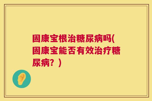 固康宝根治糖尿病吗(固康宝能否有效治疗糖尿病?) 固康宝根治糖尿病吗(固康宝能否有效治疗糖尿病?)