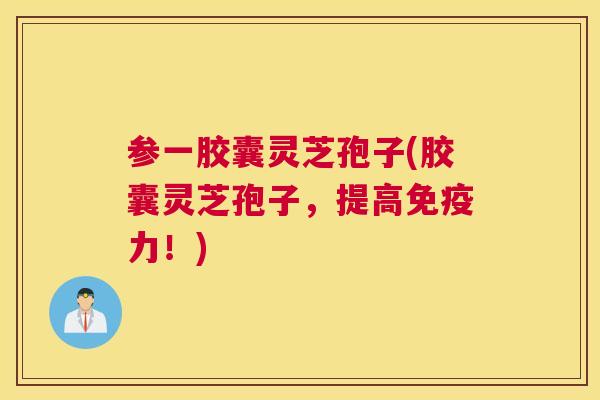 参一胶囊灵芝孢子(胶囊灵芝孢子,提高免疫力!) 参一胶囊灵芝孢子(胶囊灵芝孢子,提高免疫力!)