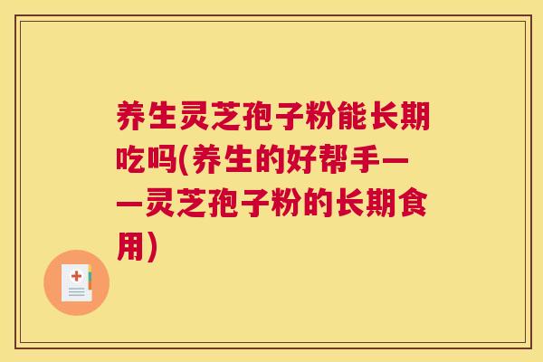 养生灵芝孢子粉能长期吃吗(养生的好帮手——灵芝孢子粉的长期食用) 养生灵芝孢子粉能长期吃吗(养生的好帮手——灵芝孢子粉的长期食用)