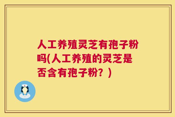 人工养殖灵芝有孢子粉吗(人工养殖的灵芝是否含有孢子粉？)