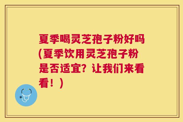 夏季喝灵芝孢子粉好吗(夏季饮用灵芝孢子粉是否适宜?让我们来看看!) 夏季喝灵芝孢子粉好吗(夏季饮用灵芝孢子粉是否适宜?让我们来看看!)
