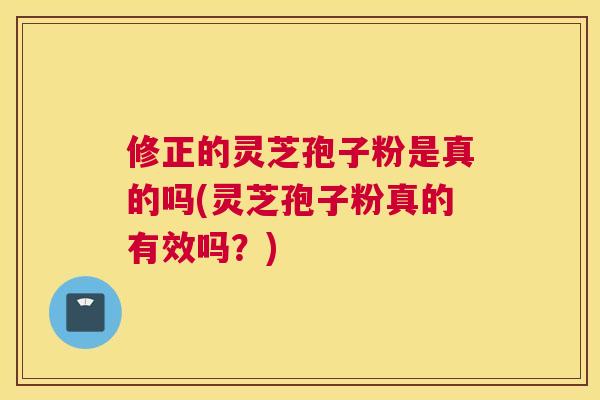 修正的灵芝孢子粉是真的吗(灵芝孢子粉真的有效吗?) 修正的灵芝孢子粉是真的吗(灵芝孢子粉真的有效吗?)