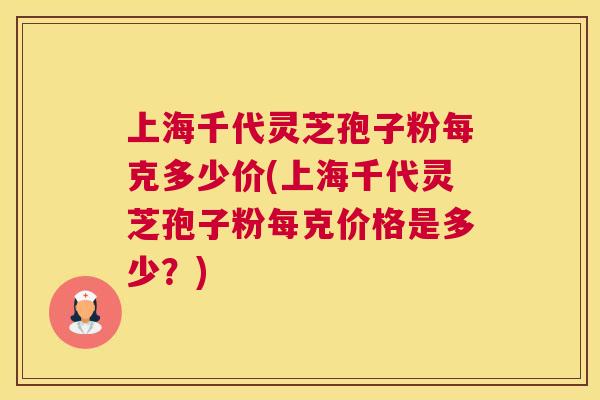 上海千代灵芝孢子粉每克多少价(上海千代灵芝孢子粉每克价格是多少?) 上海千代灵芝孢子粉每克多少价(上海千代灵芝孢子粉每克价格是多少?)