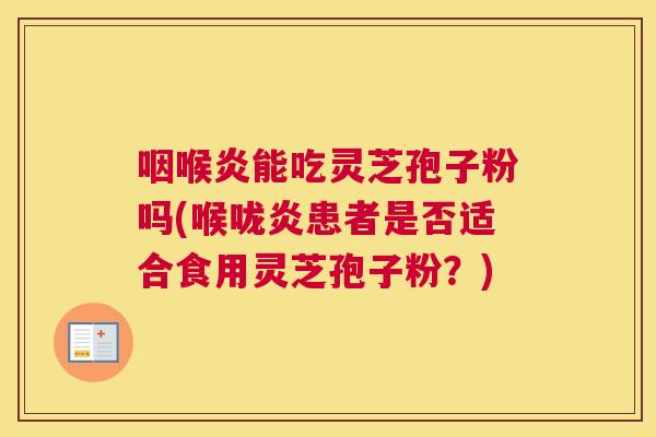 咽喉炎能吃灵芝孢子粉吗(喉咙炎患者是否适合食用灵芝孢子粉?) 咽喉炎能吃灵芝孢子粉吗(喉咙炎患者是否适合食用灵芝孢子粉?)
