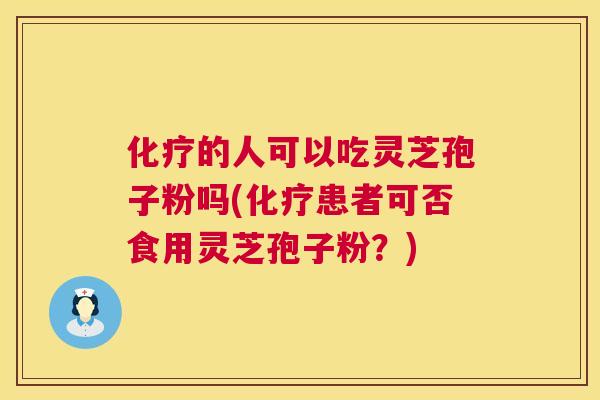 化疗的人可以吃灵芝孢子粉吗(化疗患者可否食用灵芝孢子粉？)