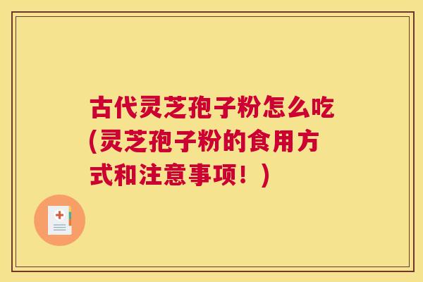 古代灵芝孢子粉怎么吃(灵芝孢子粉的食用方式和注意事项！)