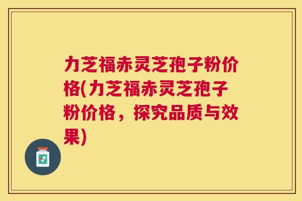 力芝福赤灵芝孢子粉价格(力芝福赤灵芝孢子粉价格，探究品质与效果)