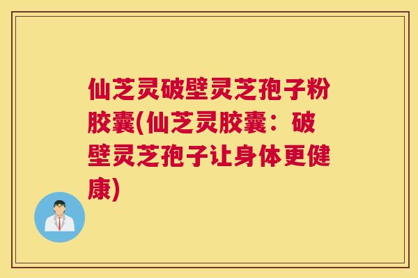 仙芝灵破壁灵芝孢子粉胶囊(仙芝灵胶囊:破壁灵芝孢子让身体更健康) 仙芝灵破壁灵芝孢子粉胶囊(仙芝灵胶囊:破壁灵芝孢子让身体更健康)