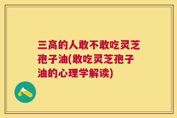 三高的人敢不敢吃灵芝孢子油(敢吃灵芝孢子油的心理学解读)