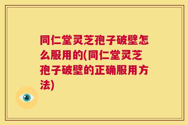 同仁堂灵芝孢子破壁怎么服用的(同仁堂灵芝孢子破壁的正确服用方法)