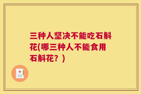 三种人坚决不能吃石斛花(哪三种人不能食用石斛花？)