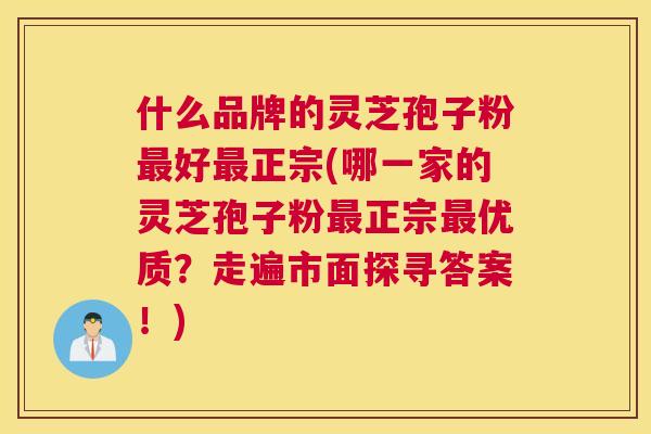 什么品牌的灵芝孢子粉最好最正宗(哪一家的灵芝孢子粉最正宗最优质?走遍市面探寻答案!) 什么品牌的灵芝孢子粉最好最正宗(哪一家的灵芝孢子粉最正宗最优质?走遍市面探寻答案!)
