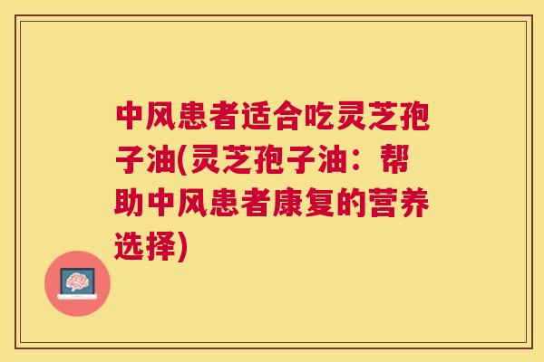 中风患者适合吃灵芝孢子油(灵芝孢子油:帮助中风患者康复的营养选择) 中风患者适合吃灵芝孢子油(灵芝孢子油:帮助中风患者康复的营养选择)