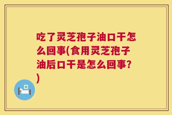 吃了灵芝孢子油口干怎么回事(食用灵芝孢子油后口干是怎么回事?) 吃了灵芝孢子油口干怎么回事(食用灵芝孢子油后口干是怎么回事?)