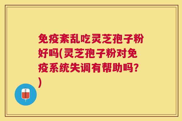 免疫紊乱吃灵芝孢子粉好吗(灵芝孢子粉对免疫系统失调有帮助吗?) 免疫紊乱吃灵芝孢子粉好吗(灵芝孢子粉对免疫系统失调有帮助吗?)