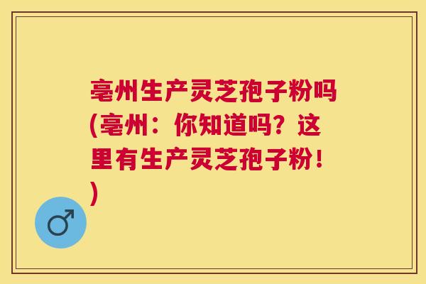 亳州生产灵芝孢子粉吗(亳州:你知道吗?这里有生产灵芝孢子粉!) 亳州生产灵芝孢子粉吗(亳州:你知道吗?这里有生产灵芝孢子粉!)