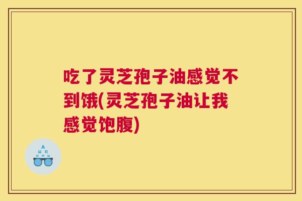 吃了灵芝孢子油感觉不到饿(灵芝孢子油让我感觉饱腹) 吃了灵芝孢子油感觉不到饿(灵芝孢子油让我感觉饱腹)