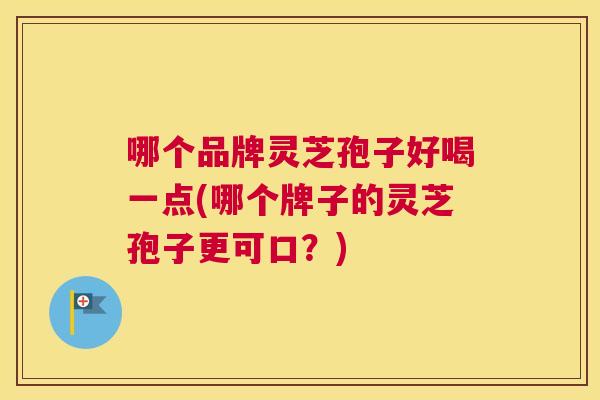 哪个品牌灵芝孢子好喝一点(哪个牌子的灵芝孢子更可口?) 哪个品牌灵芝孢子好喝一点(哪个牌子的灵芝孢子更可口?)
