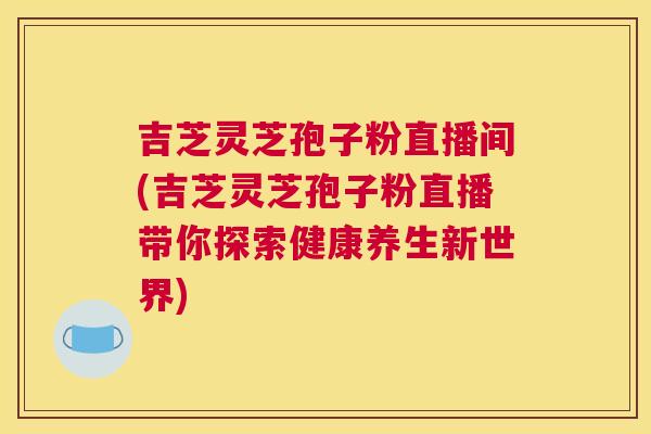 吉芝灵芝孢子粉直播间(吉芝灵芝孢子粉直播带你探索健康养生新世界) 吉芝灵芝孢子粉直播间(吉芝灵芝孢子粉直播带你探索健康养生新世界)