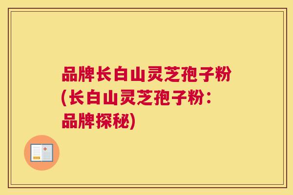 品牌长白山灵芝孢子粉(长白山灵芝孢子粉:品牌探秘) 品牌长白山灵芝孢子粉(长白山灵芝孢子粉:品牌探秘)
