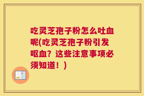 吃灵芝孢子粉怎么吐血呢(吃灵芝孢子粉引发呕血?这些注意事项必须知道!) 吃灵芝孢子粉怎么吐血呢(吃灵芝孢子粉引发呕血?这些注意事项必须知道!)