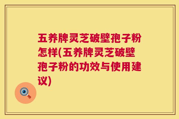 五养牌灵芝破壁孢子粉怎样(五养牌灵芝破壁孢子粉的功效与使用建议) 五养牌灵芝破壁孢子粉怎样(五养牌灵芝破壁孢子粉的功效与使用建议)
