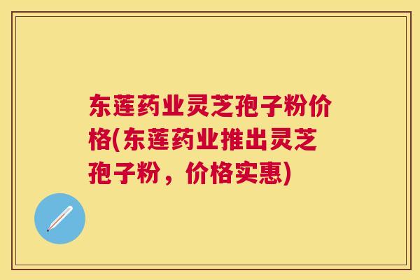 东莲药业灵芝孢子粉价格(东莲药业推出灵芝孢子粉,价格实惠) 东莲药业灵芝孢子粉价格(东莲药业推出灵芝孢子粉,价格实惠)