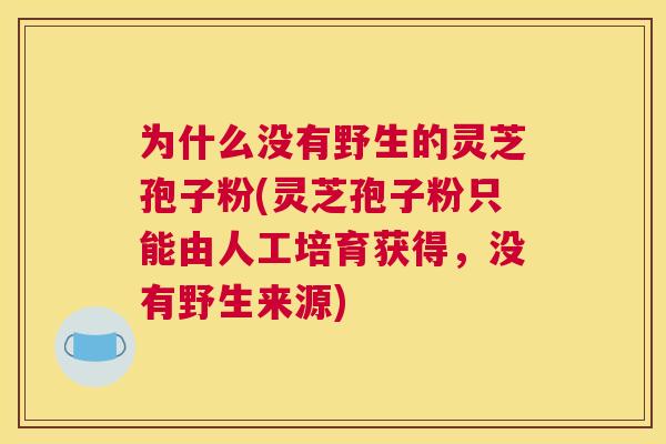 为什么没有野生的灵芝孢子粉(灵芝孢子粉只能由人工培育获得，没有野生来源)