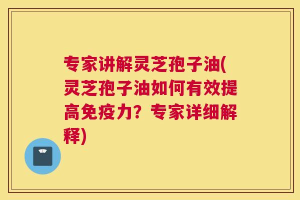 专家讲解灵芝孢子油(灵芝孢子油如何有效提高免疫力?专家详细解释) 专家讲解灵芝孢子油(灵芝孢子油如何有效提高免疫力?专家详细解释)