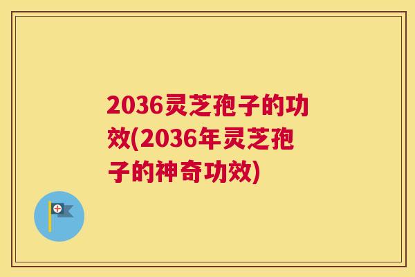 2036灵芝孢子的功效(2036年灵芝孢子的神奇功效) 2036灵芝孢子的功效(2036年灵芝孢子的神奇功效)