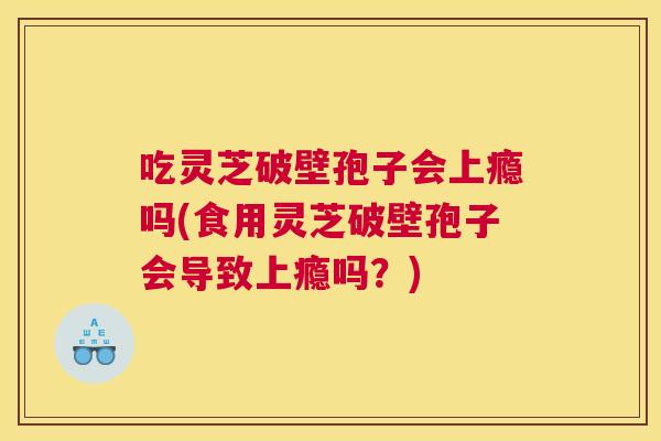 吃灵芝破壁孢子会上瘾吗(食用灵芝破壁孢子会导致上瘾吗?) 吃灵芝破壁孢子会上瘾吗(食用灵芝破壁孢子会导致上瘾吗?)