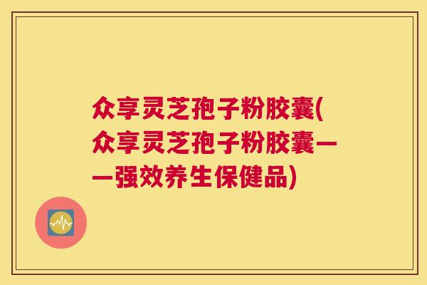 众享灵芝孢子粉胶囊(众享灵芝孢子粉胶囊——强效养生保健品) 众享灵芝孢子粉胶囊(众享灵芝孢子粉胶囊——强效养生保健品)