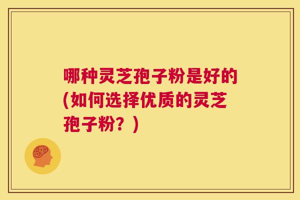 哪种灵芝孢子粉是好的(如何选择优质的灵芝孢子粉?) 哪种灵芝孢子粉是好的(如何选择优质的灵芝孢子粉?)