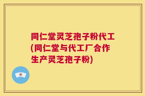 同仁堂灵芝孢子粉代工(同仁堂与代工厂合作生产灵芝孢子粉) 同仁堂灵芝孢子粉代工(同仁堂与代工厂合作生产灵芝孢子粉)