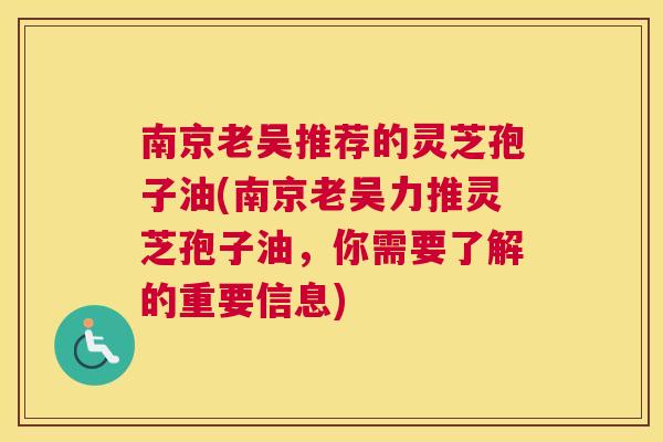 南京老吴推荐的灵芝孢子油(南京老吴力推灵芝孢子油,你需要了解的重要信息) 南京老吴推荐的灵芝孢子油(南京老吴力推灵芝孢子油,你需要了解的重要信息)
