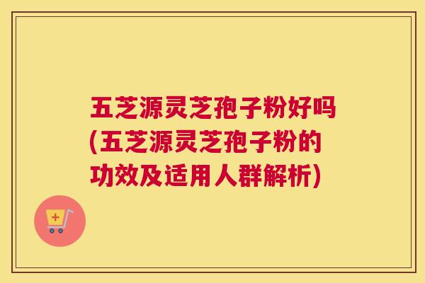 五芝源灵芝孢子粉好吗(五芝源灵芝孢子粉的功效及适用人群解析) 五芝源灵芝孢子粉好吗(五芝源灵芝孢子粉的功效及适用人群解析)