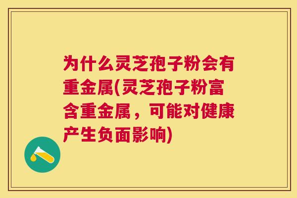 为什么灵芝孢子粉会有重金属(灵芝孢子粉富含重金属,可能对健康产生负面影响) 为什么灵芝孢子粉会有重金属(灵芝孢子粉富含重金属,可能对健康产生负面影响)