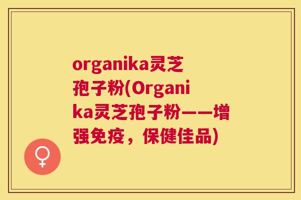 organika灵芝孢子粉(Organika灵芝孢子粉——增强免疫,保健佳品) organika灵芝孢子粉(Organika灵芝孢子粉——增强免疫,保健佳品)